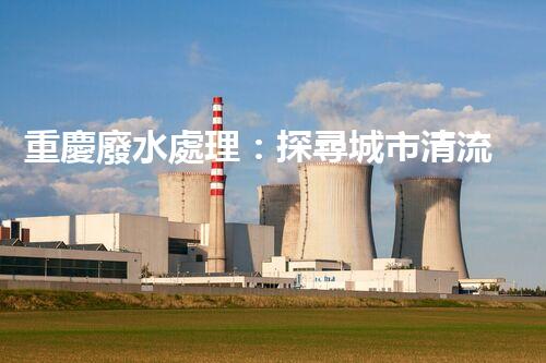 重慶廢水處理：探尋城市清流，揭秘環(huán)保之路！